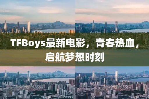 TFBoys最新電影，青春熱血，啟航夢(mèng)想時(shí)刻