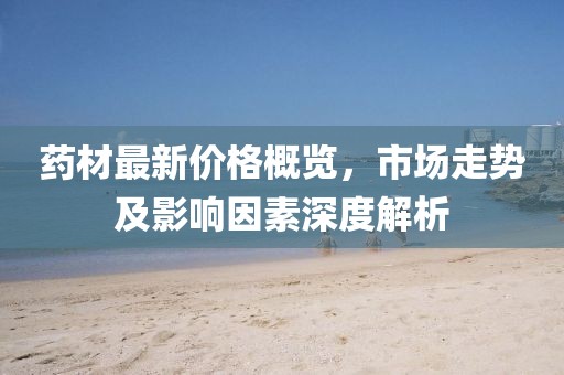 藥材最新價(jià)格概覽，市場(chǎng)走勢(shì)及影響因素深度解析