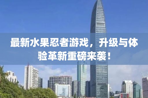 最新水果忍者游戲，升級與體驗革新重磅來襲！