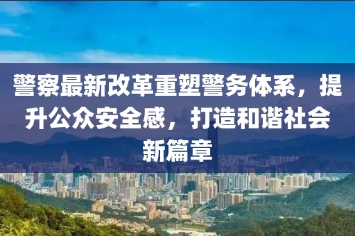 警察最新改革重塑警務(wù)體系，提升公眾安全感，打造和諧社會新篇章