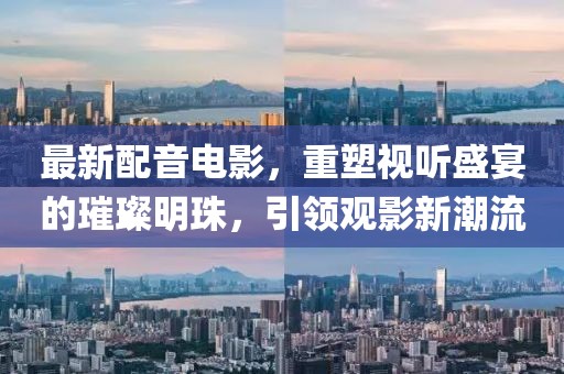 最新配音電影，重塑視聽(tīng)盛宴的璀璨明珠，引領(lǐng)觀(guān)影新潮流