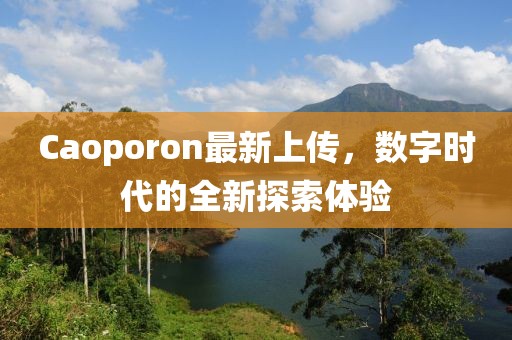 Caoporon最新上傳，數(shù)字時代的全新探索體驗