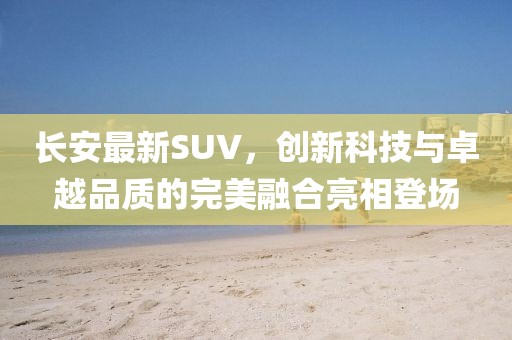 長安最新SUV，創(chuàng)新科技與卓越品質(zhì)的完美融合亮相登場