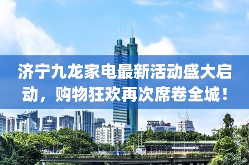 濟寧九龍家電最新活動盛大啟動，購物狂歡再次席卷全城！