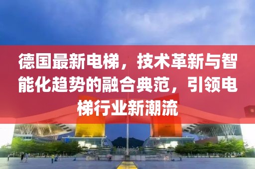 德國最新電梯，技術(shù)革新與智能化趨勢的融合典范，引領(lǐng)電梯行業(yè)新潮流