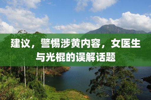 建議，警惕涉黃內(nèi)容，女醫(yī)生與光棍的誤解話題