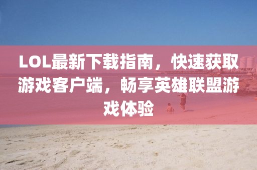 LOL最新下載指南，快速獲取游戲客戶端，暢享英雄聯(lián)盟游戲體驗