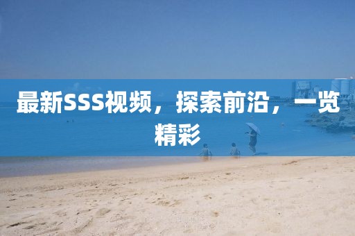 最新SSS視頻，探索前沿，一覽精彩