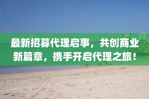 最新招募代理啟事，共創(chuàng)商業(yè)新篇章，攜手開(kāi)啟代理之旅！