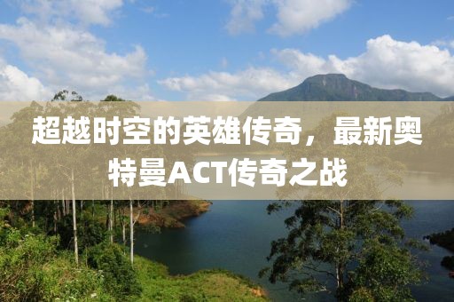 超越時(shí)空的英雄傳奇，最新奧特曼ACT傳奇之戰(zhàn)
