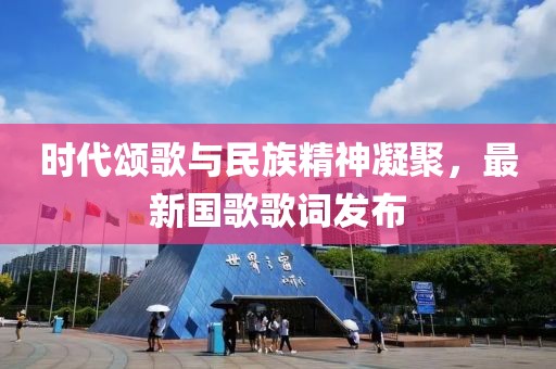 時(shí)代頌歌與民族精神凝聚，最新國(guó)歌歌詞發(fā)布