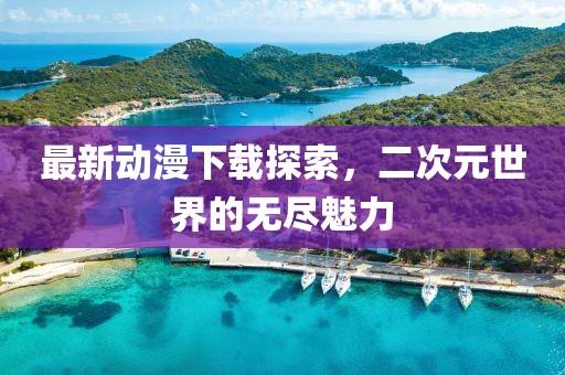 最新動漫下載探索，二次元世界的無盡魅力