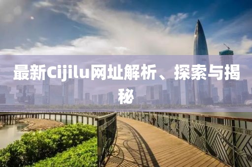 最新Cijilu網(wǎng)址解析、探索與揭秘