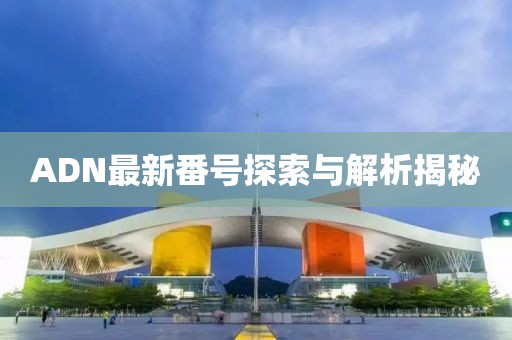 ADN最新番號(hào)探索與解析揭秘