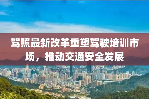駕照最新改革重塑駕駛培訓市場，推動交通安全發(fā)展