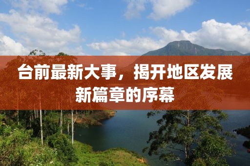 臺前最新大事，揭開地區(qū)發(fā)展新篇章的序幕
