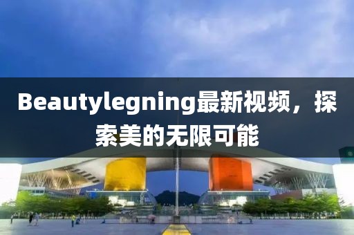 Beautylegning最新視頻，探索美的無限可能