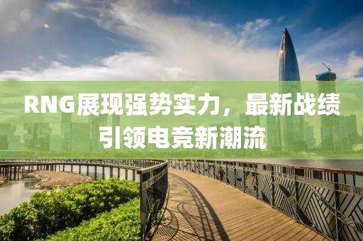 RNG展現(xiàn)強勢實力，最新戰(zhàn)績引領(lǐng)電競新潮流