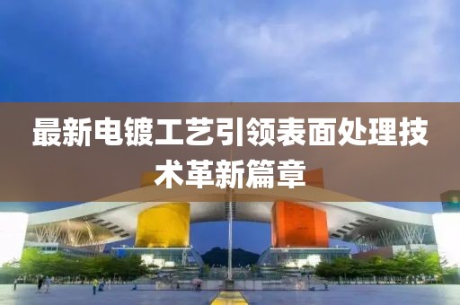 最新電鍍工藝引領(lǐng)表面處理技術(shù)革新篇章