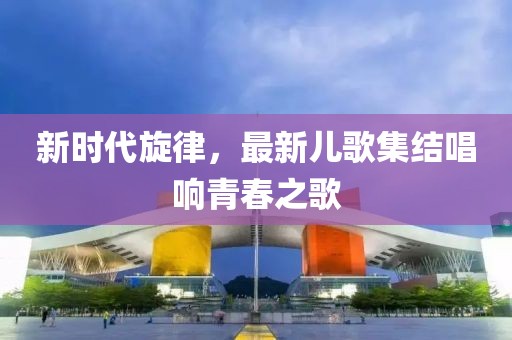 新時代旋律，最新兒歌集結(jié)唱響青春之歌
