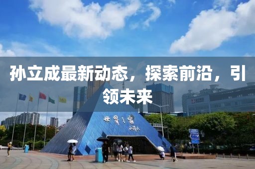 孫立成最新動態(tài)，探索前沿，引領(lǐng)未來
