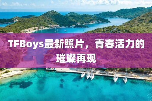 TFBoys最新照片，青春活力的璀璨再現(xiàn)
