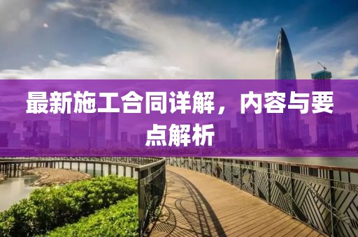 最新施工合同詳解，內(nèi)容與要點(diǎn)解析