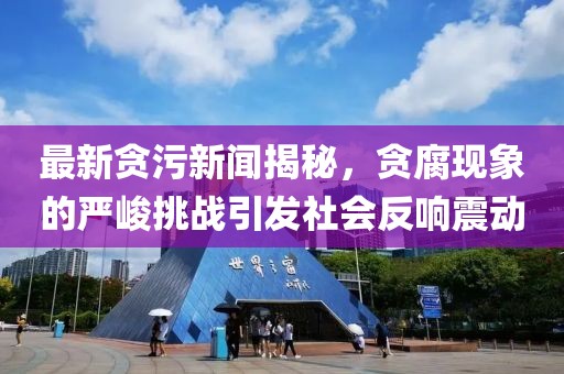 最新貪污新聞揭秘，貪腐現(xiàn)象的嚴(yán)峻挑戰(zhàn)引發(fā)社會(huì)反響震動(dòng)