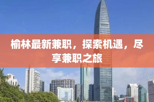 榆林最新兼職，探索機遇，盡享兼職之旅