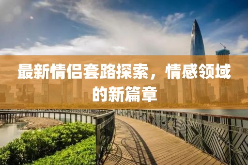 最新情侶套路探索，情感領(lǐng)域的新篇章