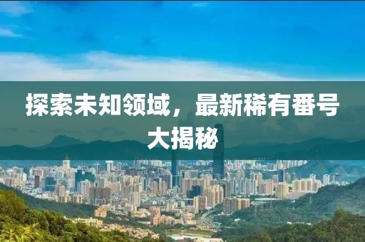 探索未知領(lǐng)域，最新稀有番號(hào)大揭秘