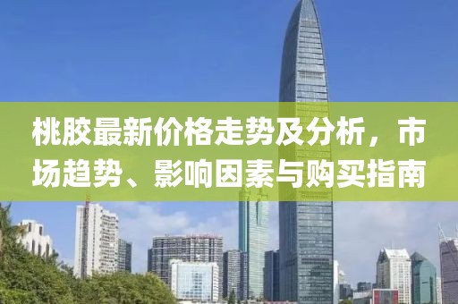 桃膠最新價格走勢及分析，市場趨勢、影響因素與購買指南