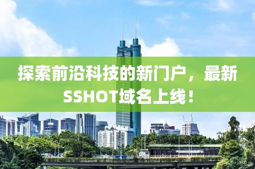 探索前沿科技的新門戶，最新SSHOT域名上線！