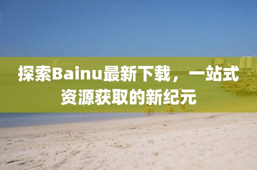 探索Bainu最新下載，一站式資源獲取的新紀元
