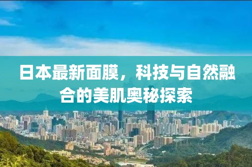 日本最新面膜，科技與自然融合的美肌奧秘探索
