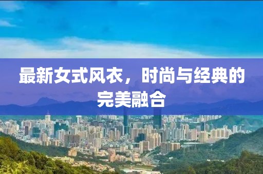 最新女式風(fēng)衣，時尚與經(jīng)典的完美融合