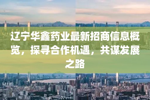 遼寧華鑫藥業(yè)最新招商信息概覽，探尋合作機(jī)遇，共謀發(fā)展之路
