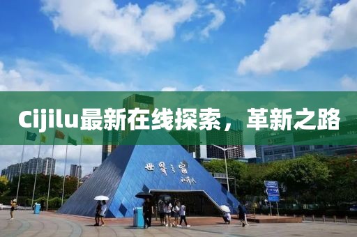 Cijilu最新在線探索，革新之路
