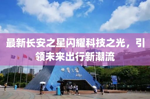 最新長(zhǎng)安之星閃耀科技之光，引領(lǐng)未來出行新潮流