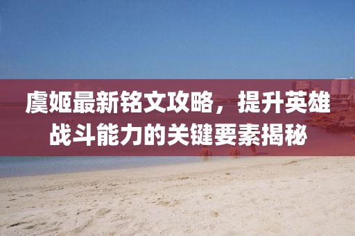 虞姬最新銘文攻略，提升英雄戰(zhàn)斗能力的關(guān)鍵要素揭秘