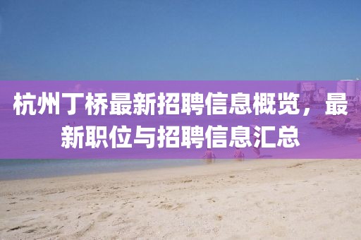 杭州丁橋最新招聘信息概覽，最新職位與招聘信息匯總