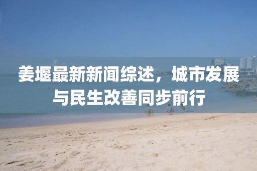 姜堰最新新聞綜述，城市發(fā)展與民生改善同步前行