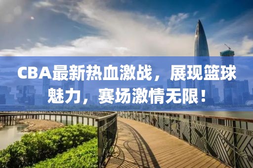 CBA最新熱血激戰(zhàn)，展現(xiàn)籃球魅力，賽場(chǎng)激情無限！