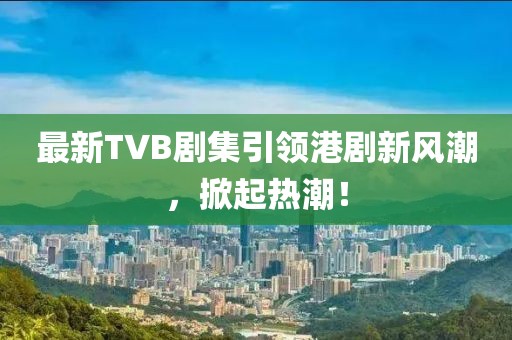 最新TVB劇集引領(lǐng)港劇新風(fēng)潮，掀起熱潮！