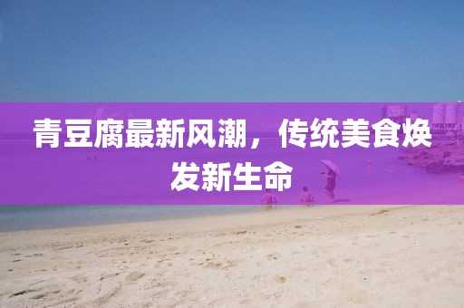青豆腐最新風(fēng)潮，傳統(tǒng)美食煥發(fā)新生命