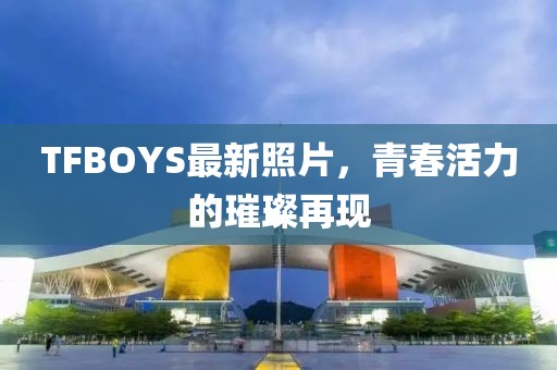 TFBOYS最新照片，青春活力的璀璨再現(xiàn)