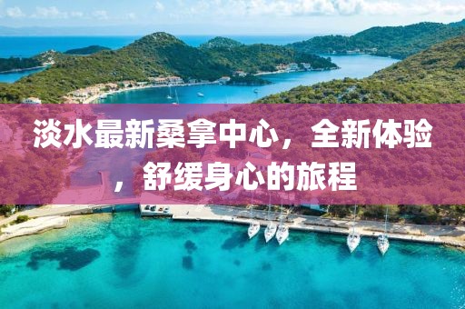 淡水最新桑拿中心，全新體驗，舒緩身心的旅程