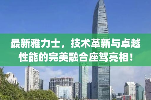 最新雅力士，技術革新與卓越性能的完美融合座駕亮相！