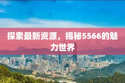 探索最新資源，揭秘5566的魅力世界