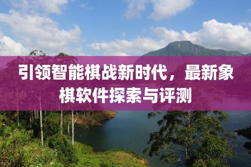 引領(lǐng)智能棋戰(zhàn)新時代，最新象棋軟件探索與評測